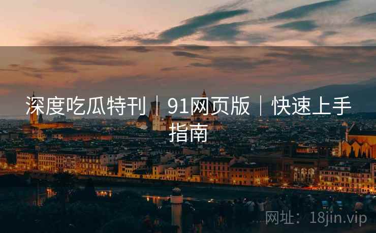 深度吃瓜特刊｜91网页版｜快速上手指南