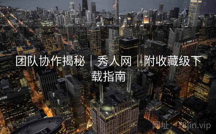 团队协作揭秘｜秀人网｜附收藏级下载指南