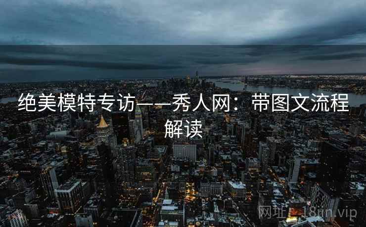 绝美模特专访——秀人网：带图文流程解读
