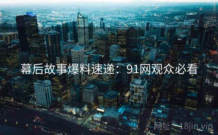 幕后故事爆料速递：91网观众必看