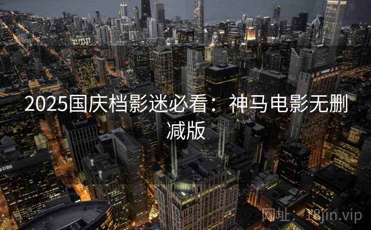 2025国庆档影迷必看：神马电影无删减版