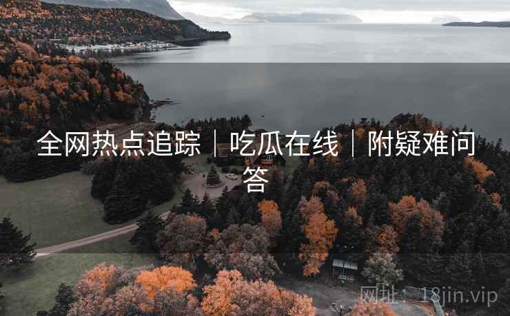 全网热点追踪｜吃瓜在线｜附疑难问答