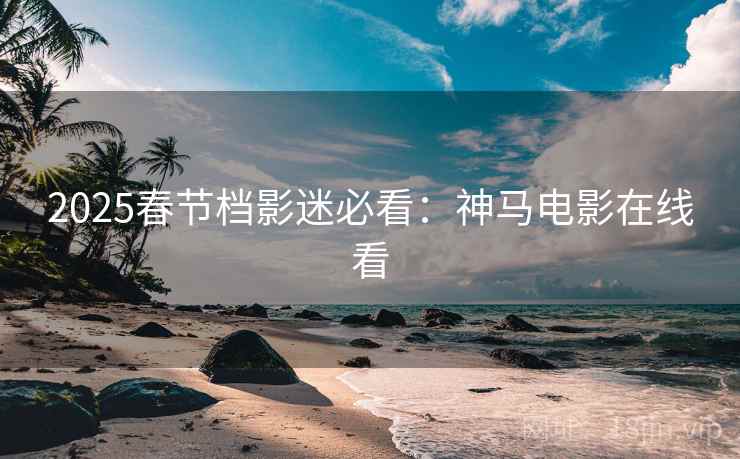 2025春节档影迷必看：神马电影在线看