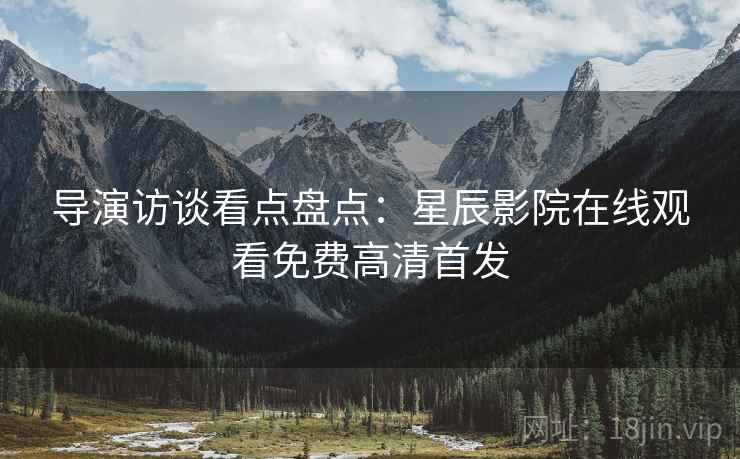 导演访谈看点盘点：星辰影院在线观看免费高清首发