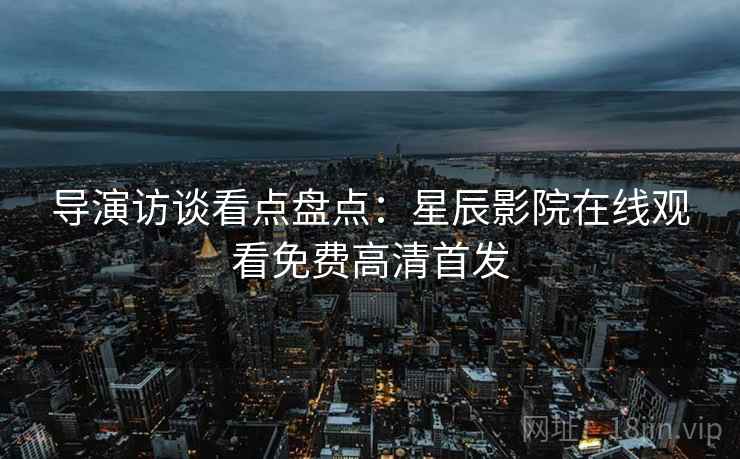 导演访谈看点盘点：星辰影院在线观看免费高清首发