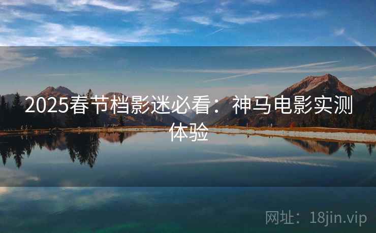 2025春节档影迷必看：神马电影实测体验