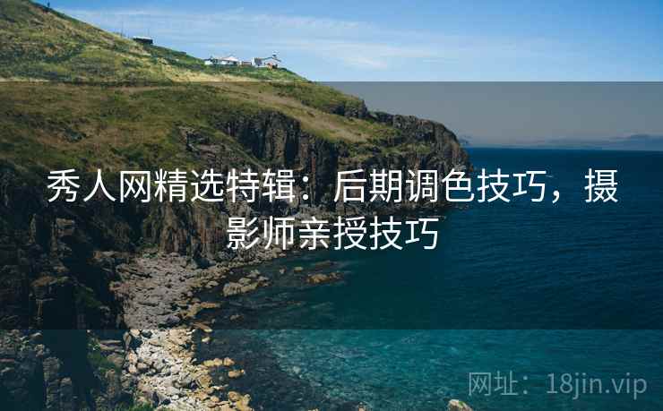 秀人网精选特辑：后期调色技巧，摄影师亲授技巧