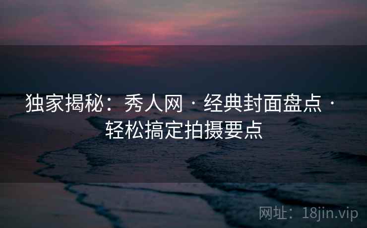 独家揭秘：秀人网 · 经典封面盘点 · 轻松搞定拍摄要点