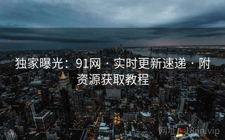独家曝光：91网 · 实时更新速递 · 附资源获取教程